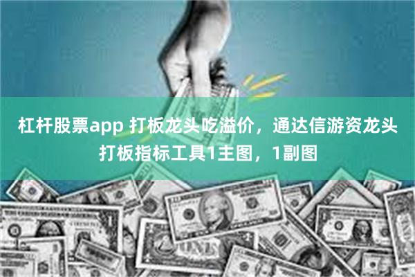 杠杆股票app 打板龙头吃溢价，通达信游资龙头打板指标工具1主图，1副图