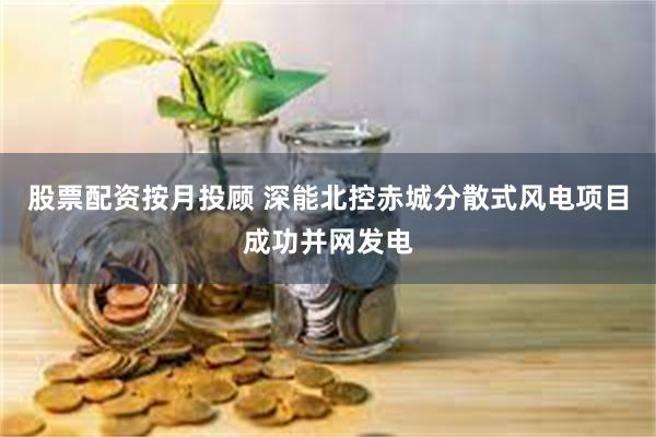 股票配资按月投顾 深能北控赤城分散式风电项目成功并网发电