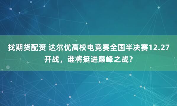 找期货配资 达尔优高校电竞赛全国半决赛12.27开战，谁将挺进巅峰之战？