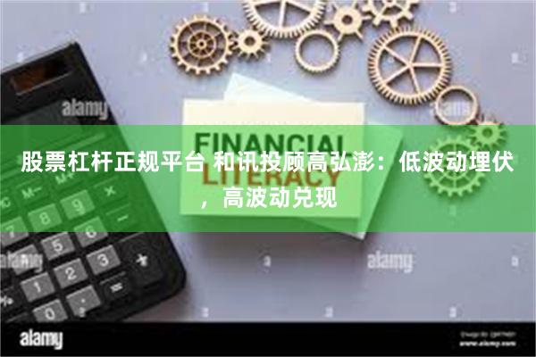 股票杠杆正规平台 和讯投顾高弘澎：低波动埋伏，高波动兑现