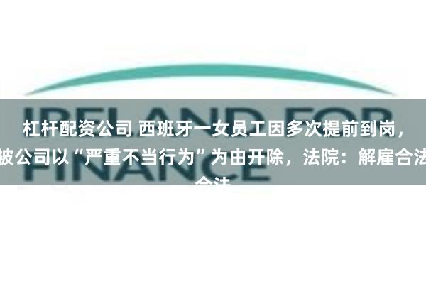杠杆配资公司 西班牙一女员工因多次提前到岗，被公司以“严重不当行为”为由开除，法院：解雇合法