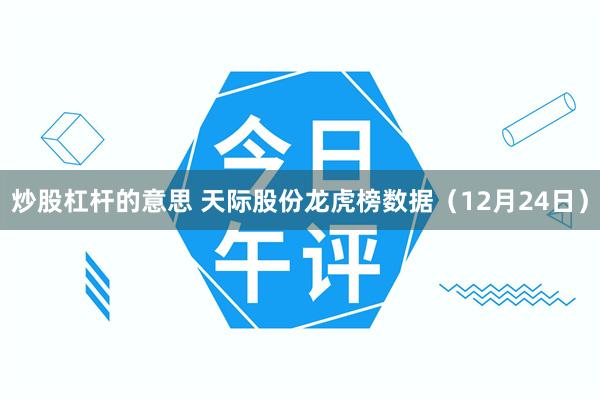炒股杠杆的意思 天际股份龙虎榜数据（12月24日）