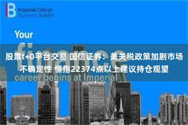 股票t+0平台交易 国信证券：美关税政策加剧市场不确定性 恒指22374点以上建议持仓观望