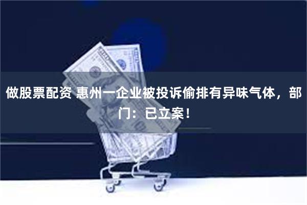 做股票配资 惠州一企业被投诉偷排有异味气体，部门：已立案！