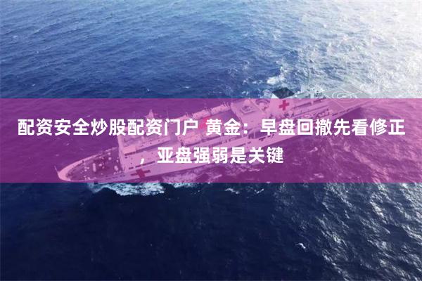 配资安全炒股配资门户 黄金：早盘回撤先看修正，亚盘强弱是关键