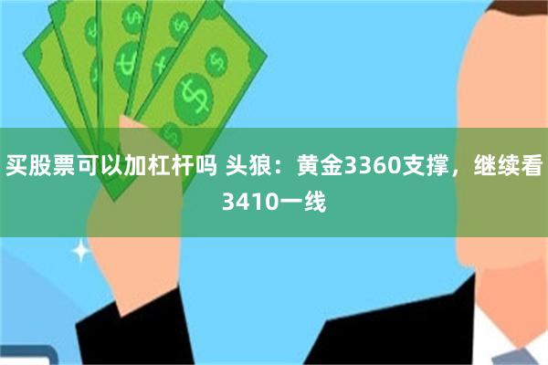 买股票可以加杠杆吗 头狼：黄金3360支撑，继续看3410一线