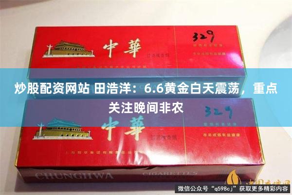 炒股配资网站 田浩洋：6.6黄金白天震荡，重点关注晚间非农