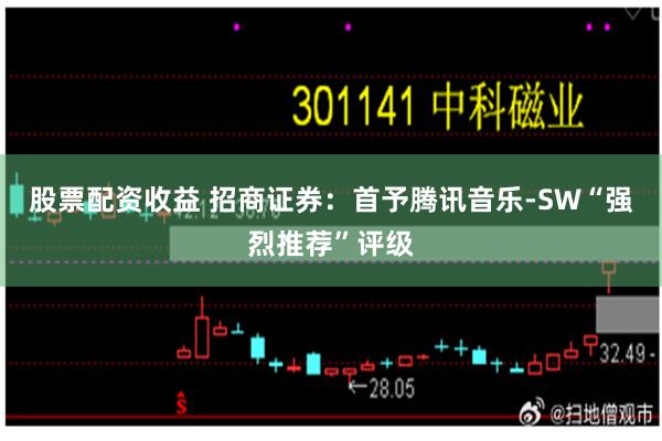 股票配资收益 招商证券：首予腾讯音乐-SW“强烈推荐”评级