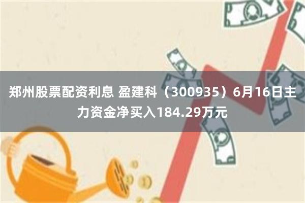 郑州股票配资利息 盈建科（300935）6月16日主力资金净买入184.29万元