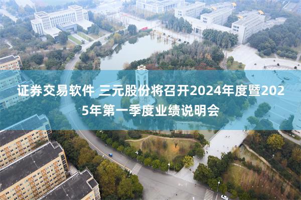 证券交易软件 三元股份将召开2024年度暨2025年第一季度业绩说明会