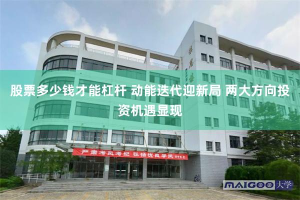 股票多少钱才能杠杆 动能迭代迎新局 两大方向投资机遇显现