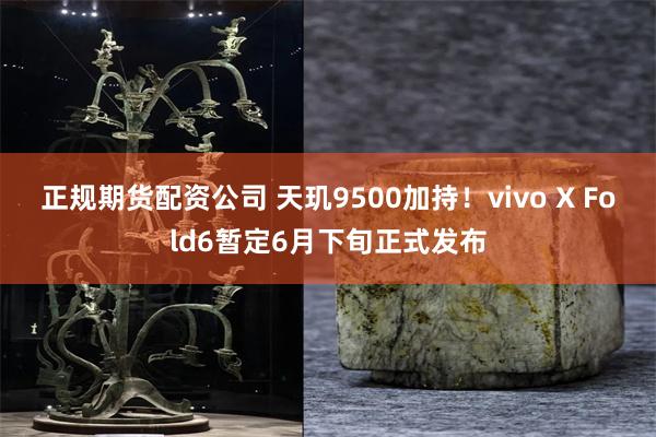 正规期货配资公司 天玑9500加持！vivo X Fold6暂定6月下旬正式发布