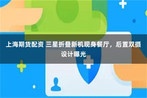 上海期货配资 三星折叠新机现身餐厅，后置双摄设计曝光