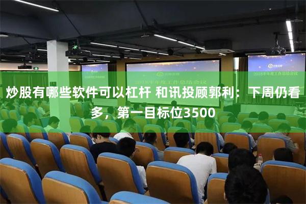 炒股有哪些软件可以杠杆 和讯投顾郭利：下周仍看多，第一目标位3500