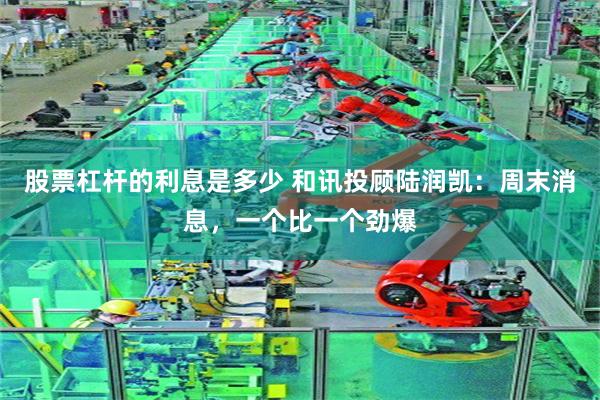 股票杠杆的利息是多少 和讯投顾陆润凯：周末消息，一个比一个劲爆