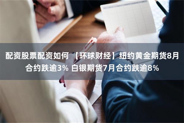 配资股票配资如何 【环球财经】纽约黄金期货8月合约跌逾3% 白银期货7月合约跌逾8%