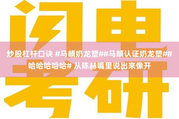 炒股杠杆口诀 #马頔奶龙塑##马頔认证奶龙塑##哈哈哈哈哈# 从陈赫嘴里说出来像开