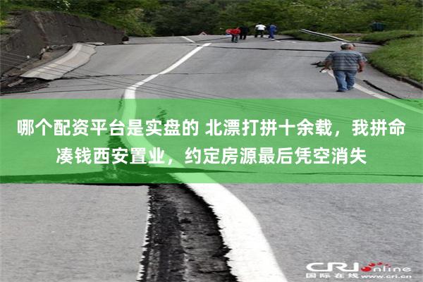 哪个配资平台是实盘的 北漂打拼十余载，我拼命凑钱西安置业，约定房源最后凭空消失
