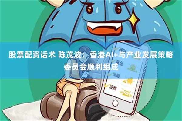股票配资话术 陈茂波：香港AI+与产业发展策略委员会顺利组成