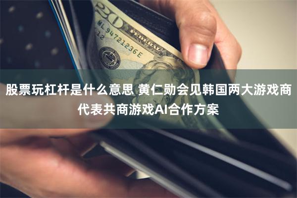 股票玩杠杆是什么意思 黄仁勋会见韩国两大游戏商代表共商游戏AI合作方案