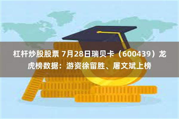 杠杆炒股股票 7月28日瑞贝卡（600439）龙虎榜数据：游资徐留胜、屠文斌上榜