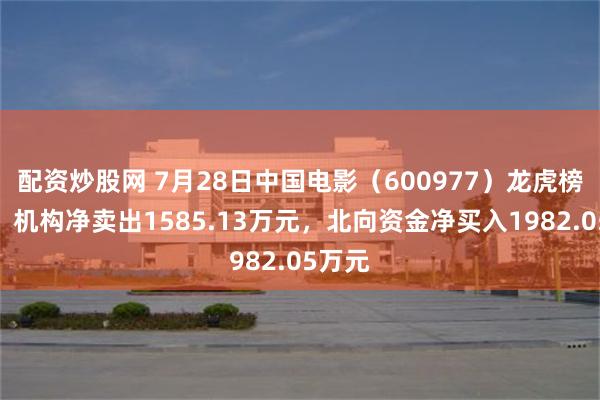配资炒股网 7月28日中国电影（600977）龙虎榜数据：机构净卖出1585.13万元，北向资金净买入1982.05万元