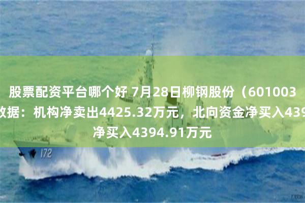 股票配资平台哪个好 7月28日柳钢股份（601003）龙虎榜数据：机构净卖出4425.32万元，北向资金净买入4394.91万元