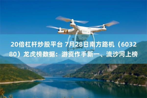 20倍杠杆炒股平台 7月28日南方路机（603280）龙虎榜数据：游资作手新一、流沙河上榜