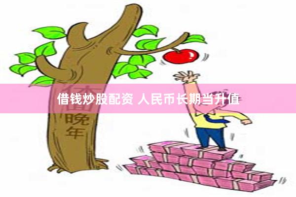 借钱炒股配资 人民币长期当升值