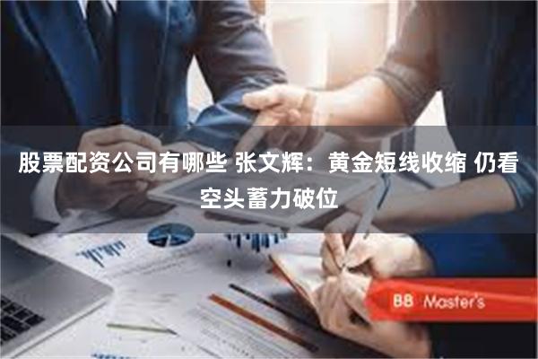 股票配资公司有哪些 张文辉：黄金短线收缩 仍看空头蓄力破位