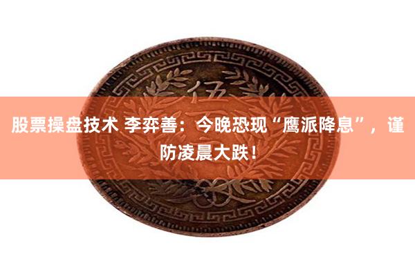 股票操盘技术 李弈善：今晚恐现“鹰派降息”，谨防凌晨大跌！