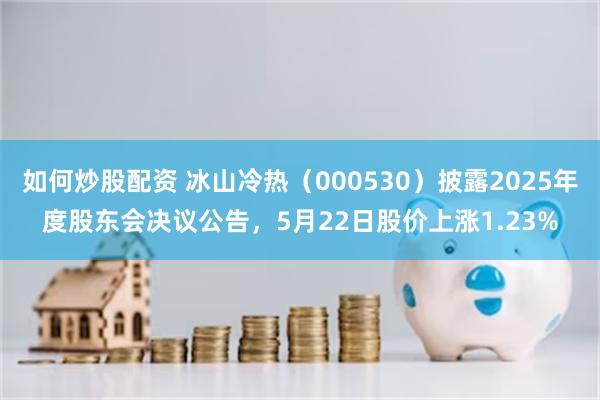 如何炒股配资 冰山冷热（000530）披露2025年度股东会决议公告，5月22日股价上涨1.23%