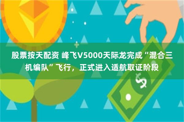 股票按天配资 峰飞V5000天际龙完成“混合三机编队”飞行，正式进入适航取证阶段