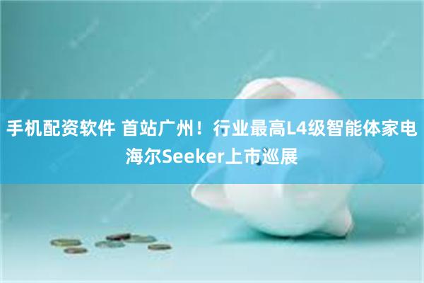 手机配资软件 首站广州！行业最高L4级智能体家电海尔Seeker上市巡展