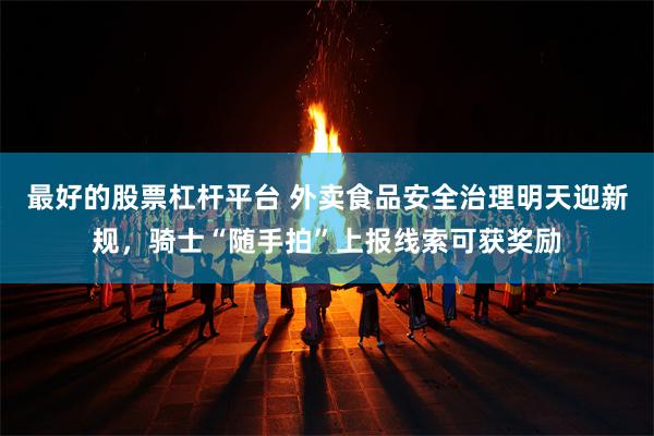 最好的股票杠杆平台 外卖食品安全治理明天迎新规，骑士“随手拍”上报线索可获奖励