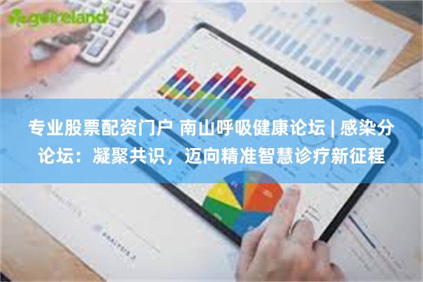 专业股票配资门户 南山呼吸健康论坛 | 感染分论坛：凝聚共识，迈向精准智慧诊疗新征程