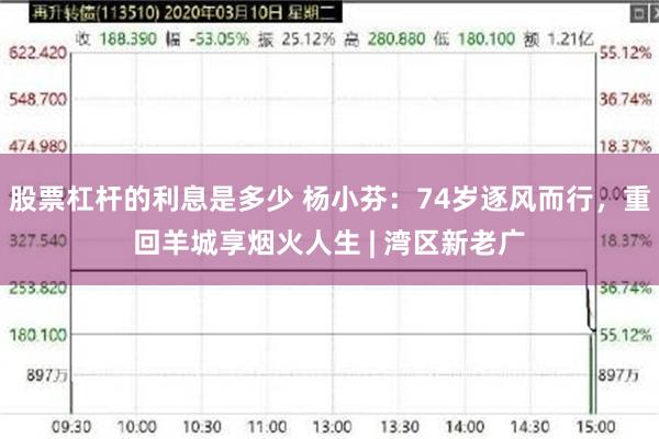 股票杠杆的利息是多少 杨小芬：74岁逐风而行，重回羊城享烟火人生 | 湾区新老广