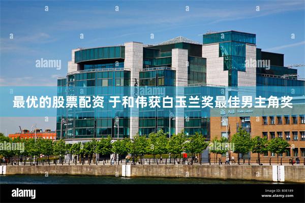 最优的股票配资 于和伟获白玉兰奖最佳男主角奖