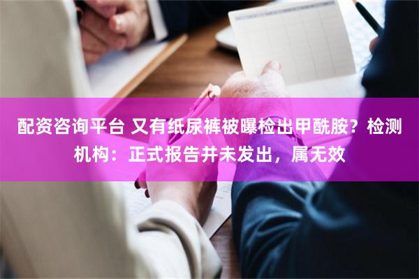 配资咨询平台 又有纸尿裤被曝检出甲酰胺？检测机构：正式报告并未发出，属无效