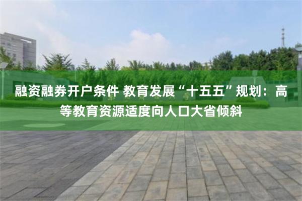 融资融券开户条件 教育发展“十五五”规划：高等教育资源适度向人口大省倾斜