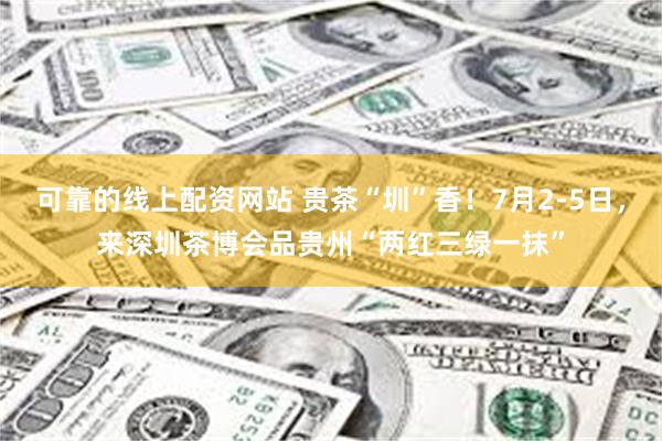 可靠的线上配资网站 贵茶“圳”香！7月2-5日，来深圳茶博会品贵州“两红三绿一抹”