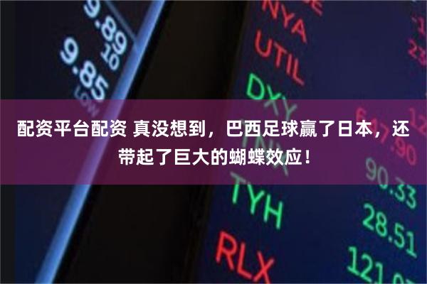 配资平台配资 真没想到，巴西足球赢了日本，还带起了巨大的蝴蝶效应！