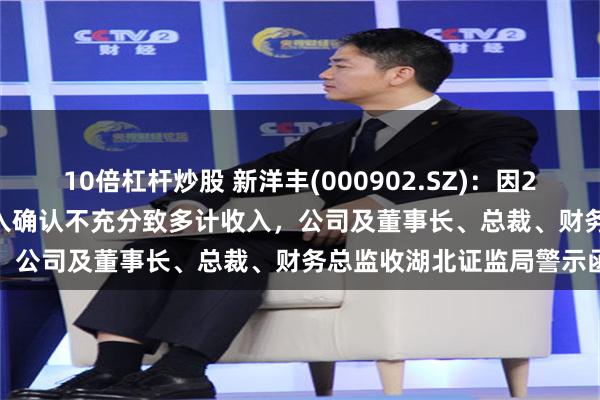 10倍杠杆炒股 新洋丰(000902.SZ)：因2018-2020年贸易业务收入确认不充分致多计收入，公司及董事长、总裁、财务总监收湖北证监局警示函