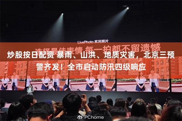 炒股按日配资 暴雨、山洪、地质灾害，北京三预警齐发！全市启动防汛四级响应