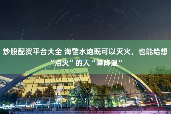 炒股配资平台大全 海警水炮既可以灭火，也能给想“点火”的人“降降温”