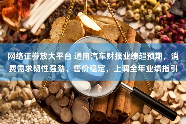 网络证劵放大平台 通用汽车财报业绩超预期，消费需求韧性强劲、售价稳定，上调全年业绩指引