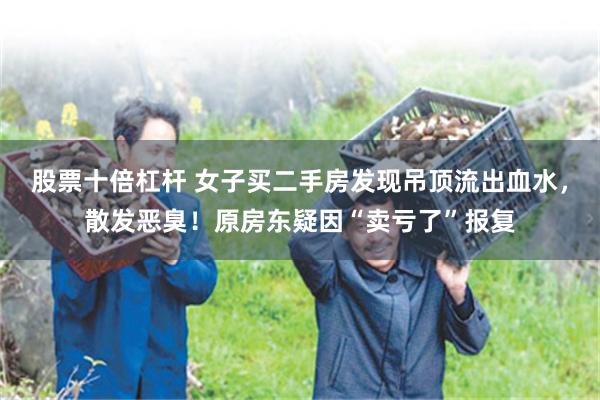 股票十倍杠杆 女子买二手房发现吊顶流出血水，散发恶臭！原房东疑因“卖亏了”报复