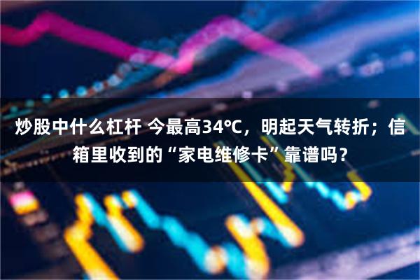 炒股中什么杠杆 今最高34℃，明起天气转折；信箱里收到的“家电维修卡”靠谱吗？