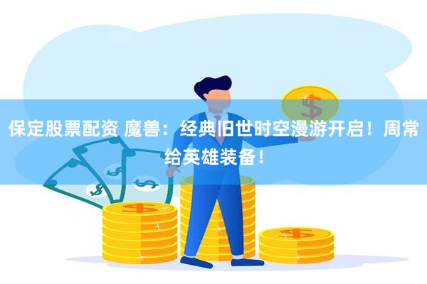 保定股票配资 魔兽：经典旧世时空漫游开启！周常给英雄装备！