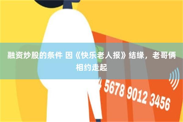 融资炒股的条件 因《快乐老人报》结缘，老哥俩相约走起
